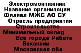 Электромонтажник › Название организации ­ Филиал МЖС АО СУ-155 › Отрасль предприятия ­ Строительство › Минимальный оклад ­ 35 000 - Все города Работа » Вакансии   . Московская обл.,Дзержинский г.